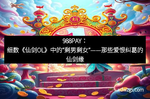 988PAY：细数《仙剑OL》中的“剩男剩女”——那些爱恨纠葛的仙剑缘