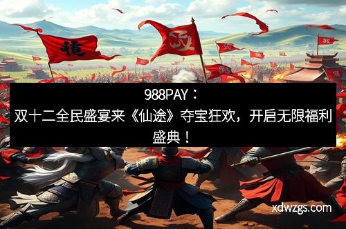 988PAY：双十二全民盛宴来《仙途》夺宝狂欢，开启无限福利盛典！