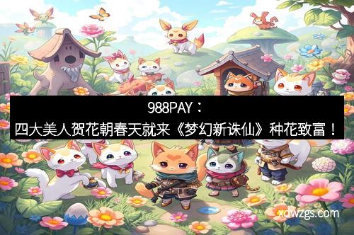 988PAY：四大美人贺花朝春天就来《梦幻新诛仙》种花致富！
