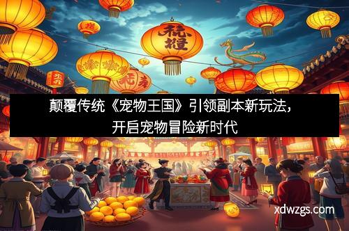 颠覆传统《宠物王国》引领副本新玩法，开启宠物冒险新时代