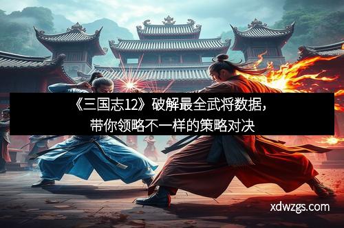《三国志12》破解最全武将数据，带你领略不一样的策略对决